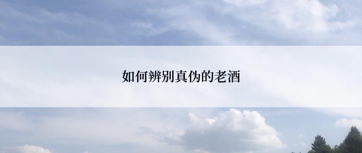 如何辨别真伪的老酒