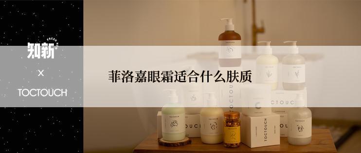 菲洛嘉眼霜适合什么肤质