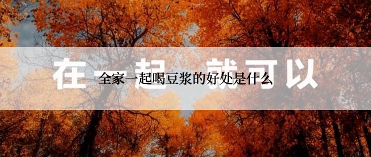 全家一起喝豆浆的好处是什么
