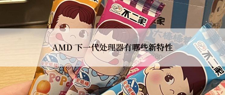 AMD 下一代处理器有哪些新特性