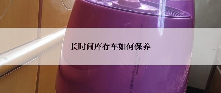 长时间库存车如何保养