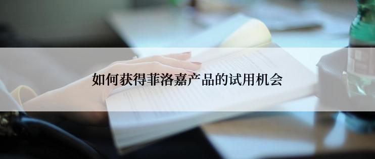 如何获得菲洛嘉产品的试用机会