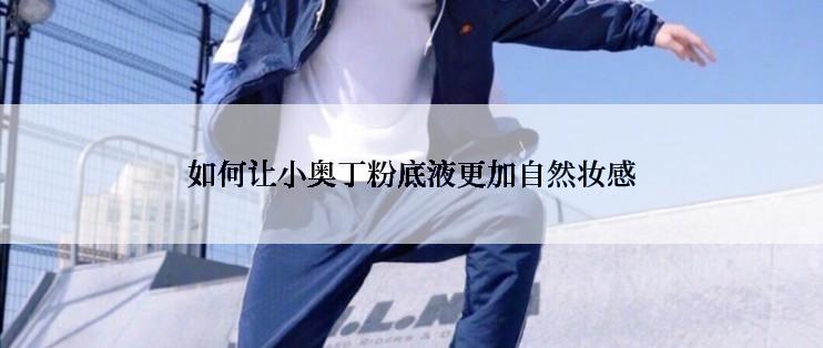 如何让小奥丁粉底液更加自然妆感