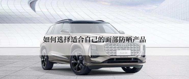 如何选择适合自己的面部防晒产品