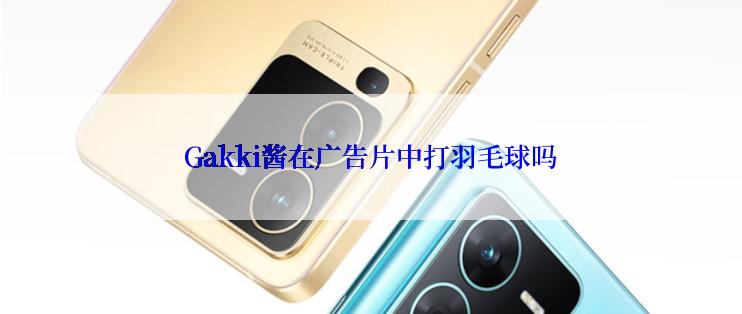 Gakki酱在广告片中打羽毛球吗