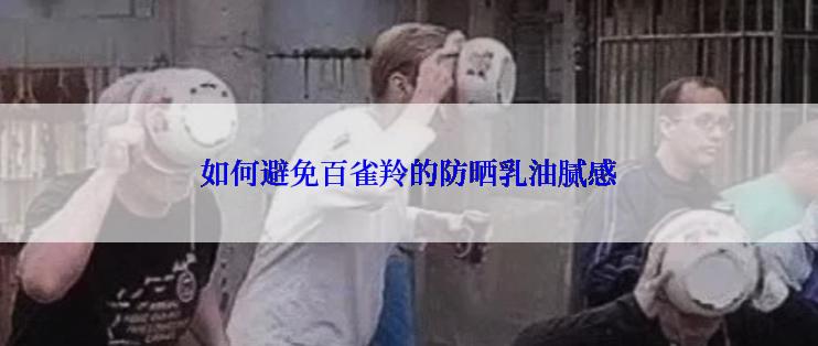 如何避免百雀羚的防晒乳油腻感