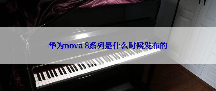 华为nova 8系列是什么时候发布的