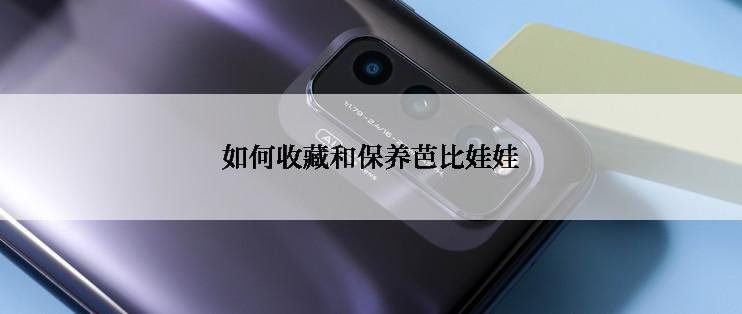 如何收藏和保养芭比娃娃