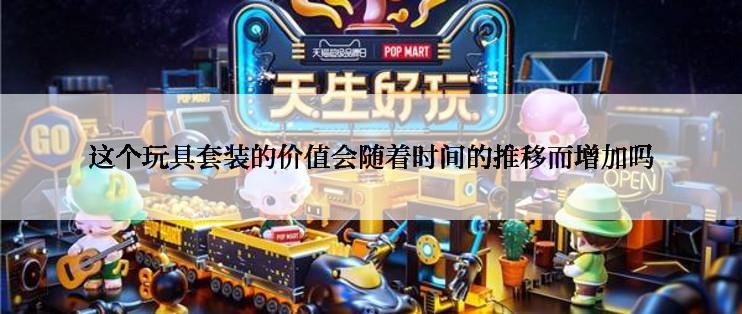 这个玩具套装的价值会随着时间的推移而增加吗