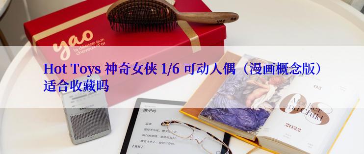 Hot Toys 神奇女侠 1/6 可动人偶（漫画概念版）适合收藏吗