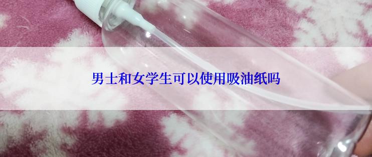 男士和女学生可以使用吸油纸吗