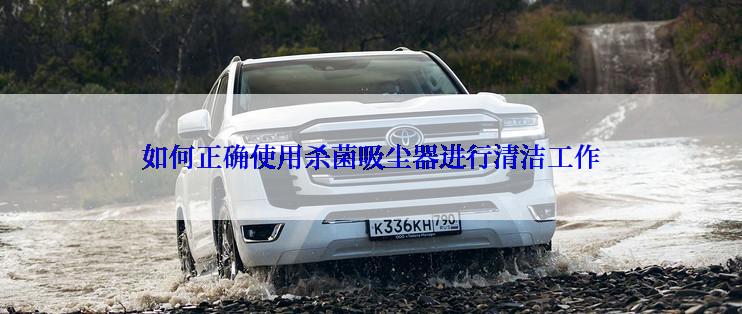 如何正确使用杀菌吸尘器进行清洁工作