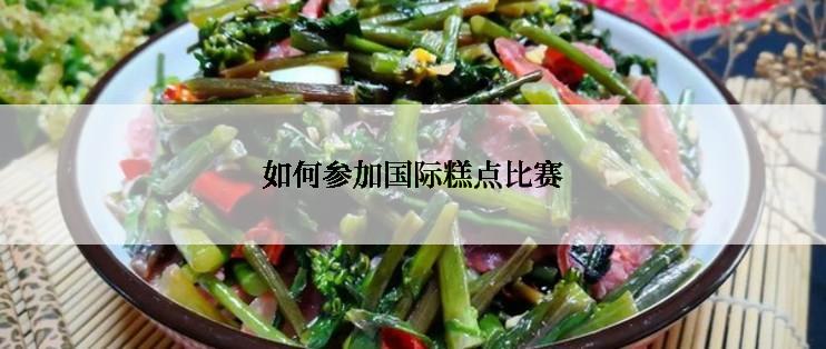 如何参加国际糕点比赛