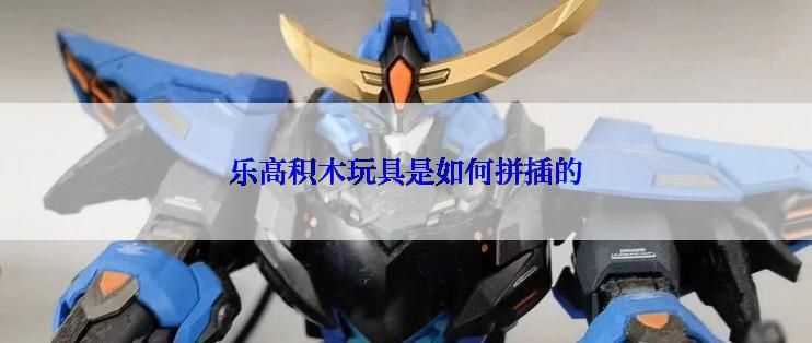 乐高积木玩具是如何拼插的