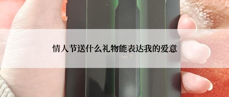 情人节送什么礼物能表达我的爱意