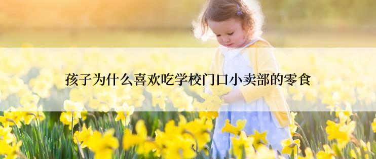 孩子为什么喜欢吃学校门口小卖部的零食