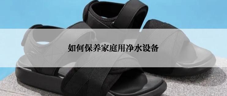 如何保养家庭用净水设备