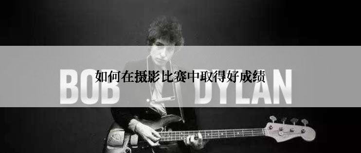 如何在摄影比赛中取得好成绩