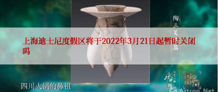 上海迪士尼度假区将于2022年3月21日起暂时关闭吗