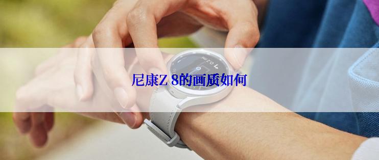 尼康Z 8的画质如何