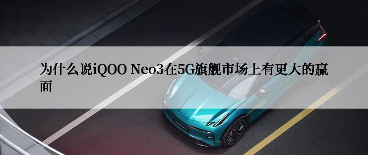 为什么说iQOO Neo3在5G旗舰市场上有更大的赢面