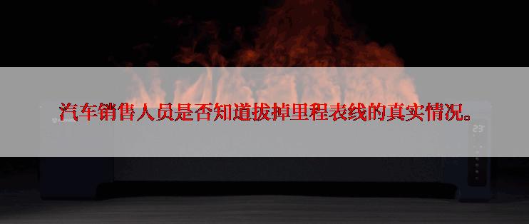 汽车销售人员是否知道拔掉里程表线的真实情况。