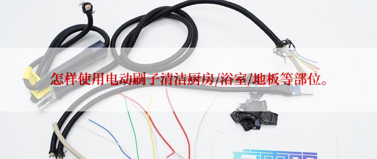 怎样使用电动刷子清洁厨房/浴室/地板等部位。
