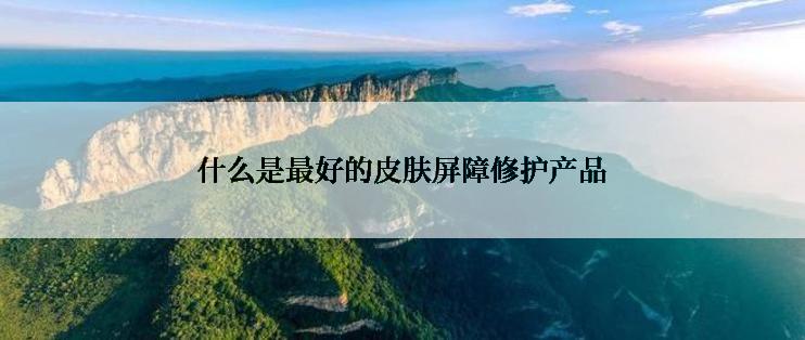 什么是最好的皮肤屏障修护产品
