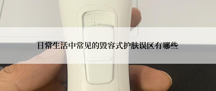 日常生活中常见的毁容式护肤误区有哪些