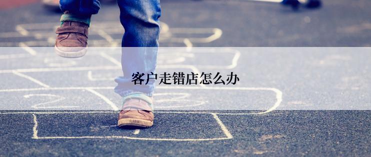 客户走错店怎么办