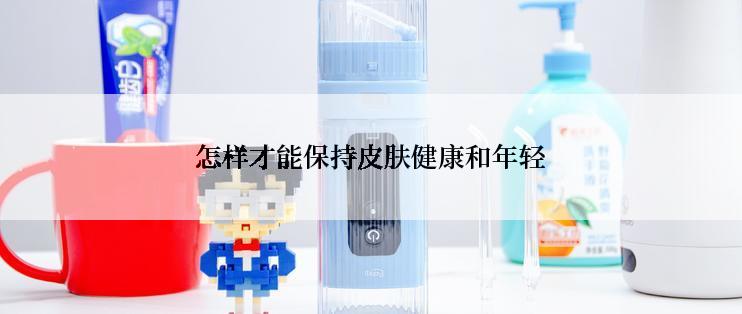 怎样才能保持皮肤健康和年轻