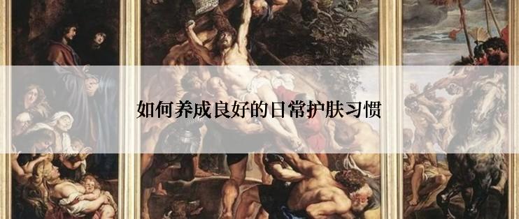 如何养成良好的日常护肤习惯