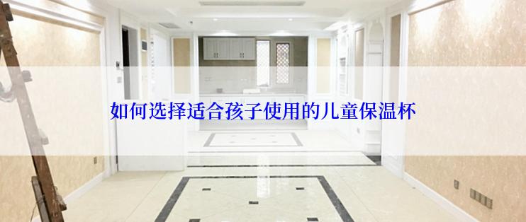如何选择适合孩子使用的儿童保温杯