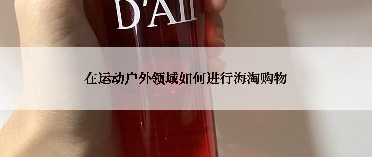 在运动户外领域如何进行海淘购物