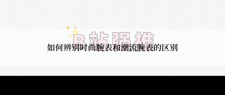 如何辨别时尚腕表和潮流腕表的区别
