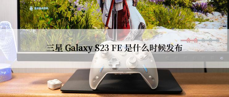 三星 Galaxy S23 FE 是什么时候发布