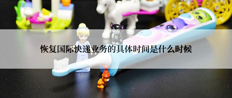 恢复国际快递业务的具体时间是什么时候