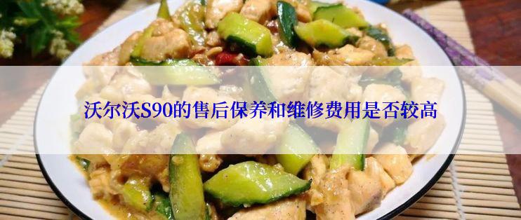 沃尔沃S90的售后保养和维修费用是否较高