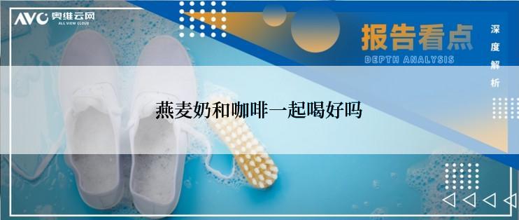 燕麦奶和咖啡一起喝好吗