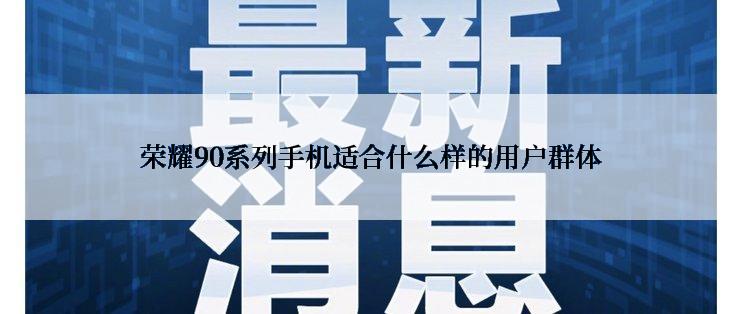 荣耀90系列手机适合什么样的用户群体