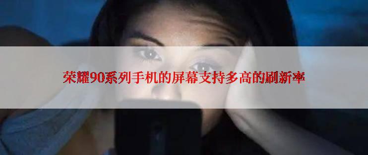 荣耀90系列手机的屏幕支持多高的刷新率