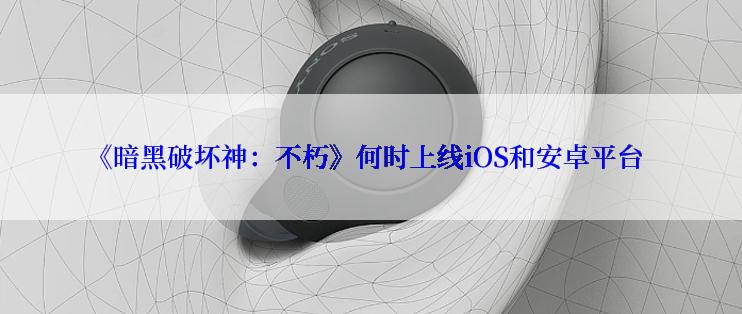 《暗黑破坏神：不朽》何时上线iOS和安卓平台
