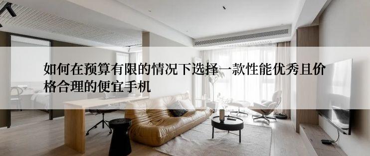如何在预算有限的情况下选择一款性能优秀且价格合理的便宜手机