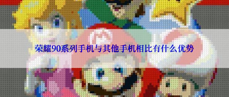 荣耀90系列手机与其他手机相比有什么优势