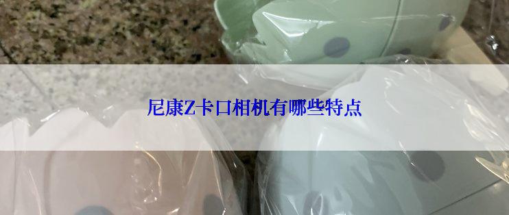 尼康Z卡口相机有哪些特点