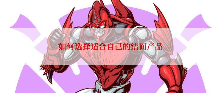 如何选择适合自己的洁面产品
