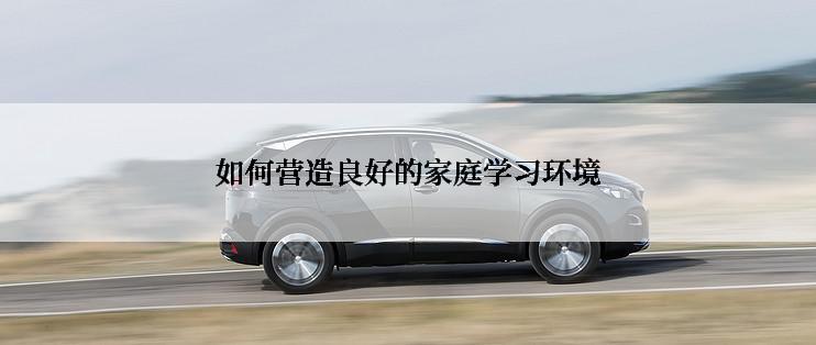 如何营造良好的家庭学习环境