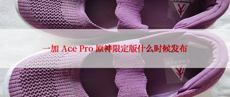 一加 Ace Pro 原神限定版什么时候发布