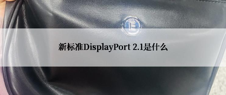 新标准DisplayPort 2.1是什么