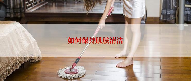 如何保持肌肤清洁
